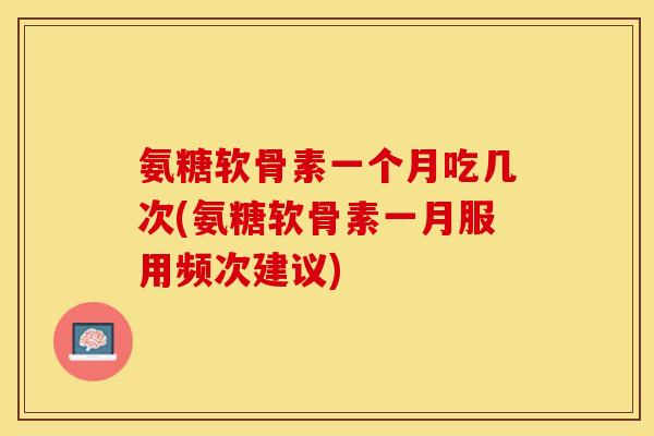 氨糖软骨素一个月吃几次(氨糖软骨素一月服用频次建议)-第1张图片-关节保镖