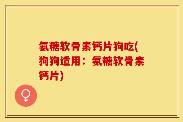 氨糖软骨素钙片狗吃(狗狗适用：氨糖软骨素钙片)