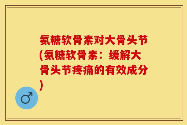 氨糖软骨素对大骨头节(氨糖软骨素：缓解大骨头节疼痛的有效成分)