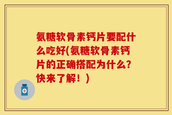 氨糖软骨素钙片要配什么吃好(氨糖软骨素钙片的正确搭配为什么？快来了解！)