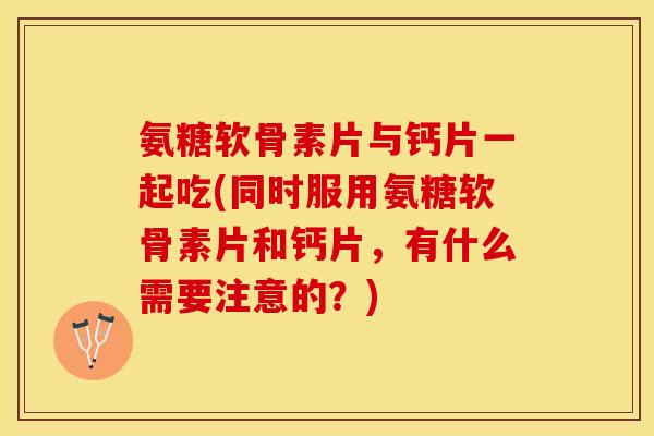 氨糖软骨素片与钙片一起吃(同时服用氨糖软骨素片和钙片，有什么需要注意的？)