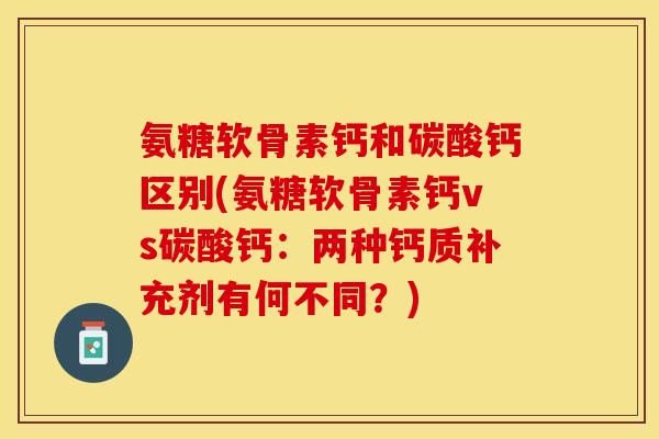 氨糖软骨素钙和碳酸钙区别(氨糖软骨素钙vs碳酸钙：两种钙质补充剂有何不同？)