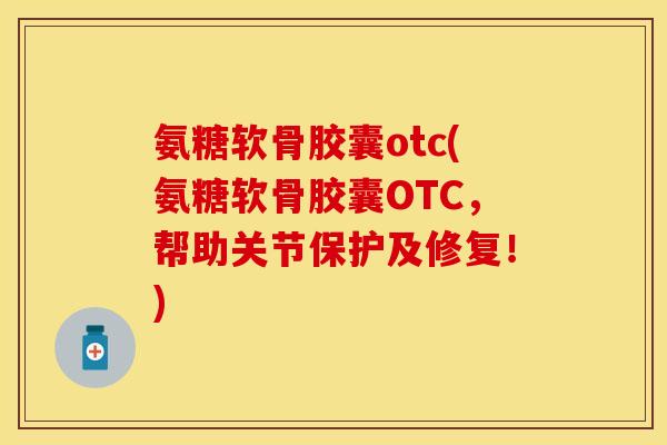 氨糖软骨胶囊otc(氨糖软骨胶囊OTC，帮助关节保护及修复！)