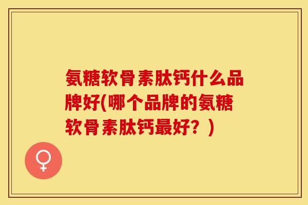 氨糖软骨素肽钙什么品牌好(哪个品牌的氨糖软骨素肽钙最好？)