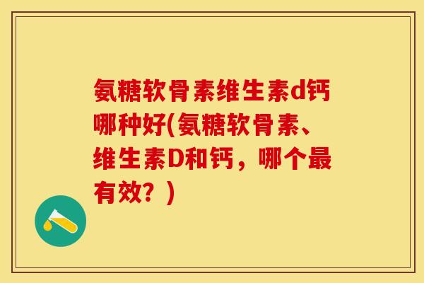氨糖软骨素维生素d钙哪种好(氨糖软骨素、维生素D和钙，哪个最有效？)-第1张图片-关节保镖