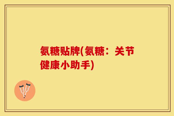 氨糖贴牌(氨糖：关节健康小助手)-第1张图片-关节保镖