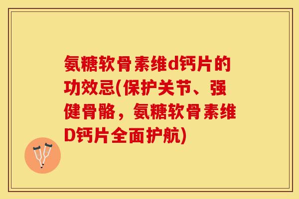 氨糖软骨素维d钙片的功效忌(保护关节、强健骨骼，氨糖软骨素维D钙片全面护航)