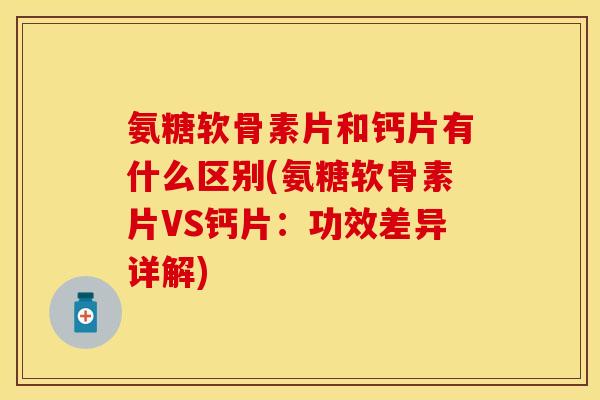 氨糖软骨素片和钙片有什么区别(氨糖软骨素片VS钙片：功效差异详解)