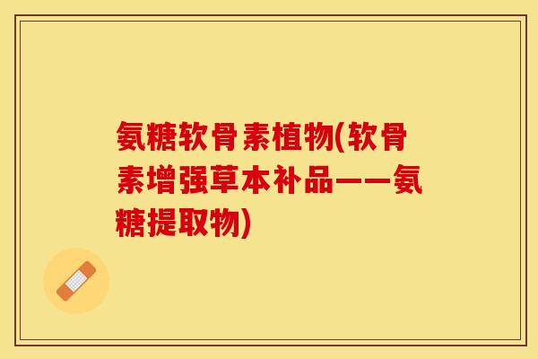 氨糖软骨素植物(软骨素增强草本补品——氨糖提取物)