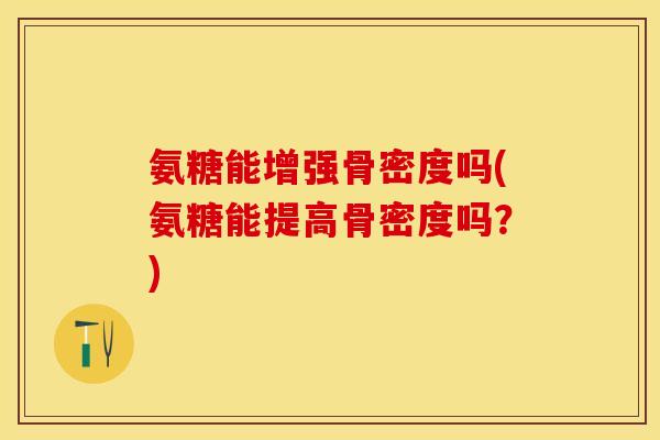 氨糖能增强骨密度吗(氨糖能提高骨密度吗？)