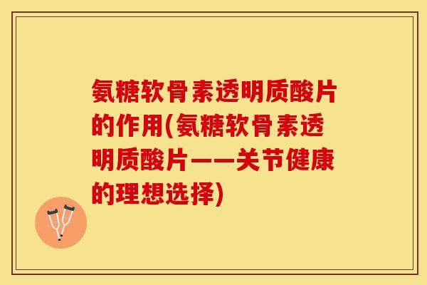 氨糖软骨素透明质酸片的作用(氨糖软骨素透明质酸片——关节健康的理想选择)