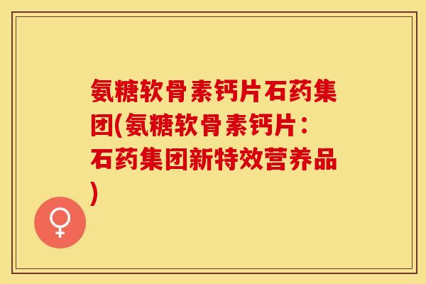 氨糖软骨素钙片石药集团(氨糖软骨素钙片：石药集团新特效营养品)