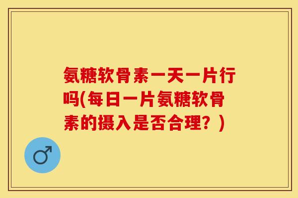 氨糖软骨素一天一片行吗(每日一片氨糖软骨素的摄入是否合理？)