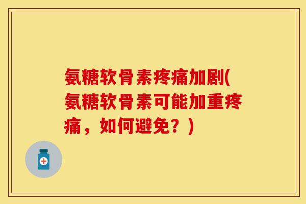 氨糖软骨素疼痛加剧(氨糖软骨素可能加重疼痛，如何避免？)