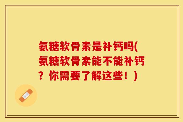 氨糖软骨素是补钙吗(氨糖软骨素能不能补钙？你需要了解这些！)