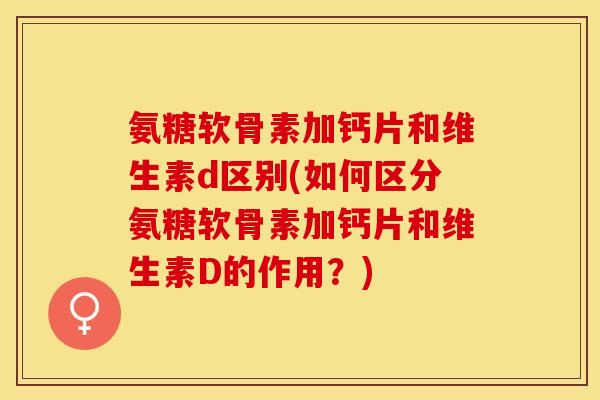 氨糖软骨素加钙片和维生素d区别(如何区分氨糖软骨素加钙片和维生素D的作用？)