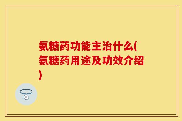 氨糖药功能主治什么(氨糖药用途及功效介绍)