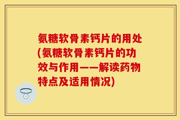氨糖软骨素钙片的用处(氨糖软骨素钙片的功效与作用——解读药物特点及适用情况)-第1张图片-关节保镖