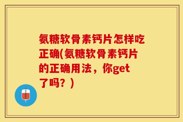 氨糖软骨素钙片怎样吃正确(氨糖软骨素钙片的正确用法，你get了吗？)