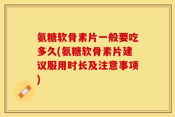 氨糖软骨素片一般要吃多久(氨糖软骨素片建议服用时长及注意事项)-第1张图片-关节保镖