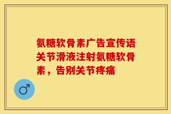 氨糖软骨素广告宣传语关节滑液注射氨糖软骨素，告别关节疼痛