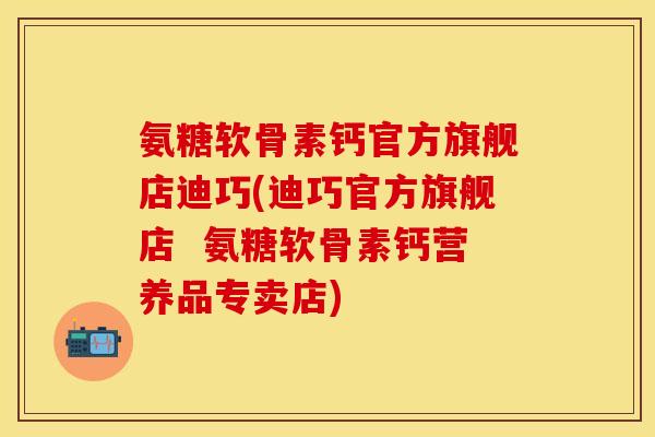 氨糖软骨素钙官方旗舰店迪巧(迪巧官方旗舰店  氨糖软骨素钙营养品专卖店)-第1张图片-关节保镖