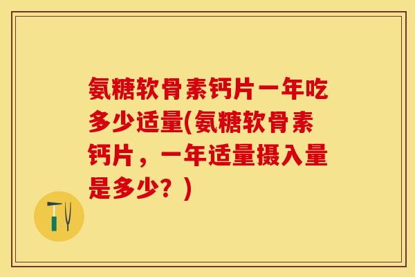 氨糖软骨素钙片一年吃多少适量(氨糖软骨素钙片，一年适量摄入量是多少？)