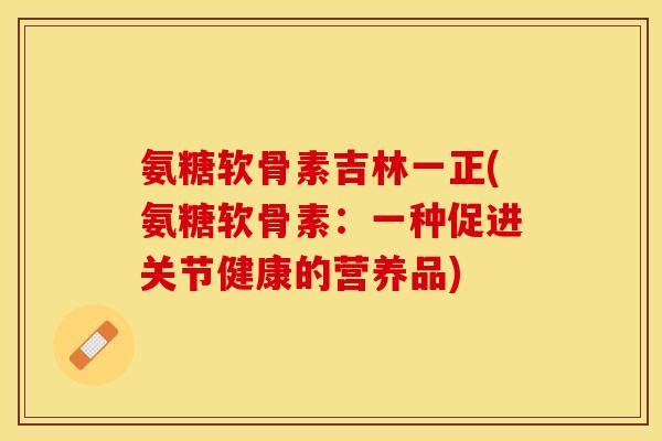 氨糖软骨素吉林一正(氨糖软骨素:一种促进关节健康的营养品)-第1张图片-关节保镖 氨糖软骨素吉林一正(氨糖软骨素:一种促进关节健康的营养品)-第1张图片-关节保镖