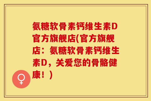 氨糖软骨素钙维生素D官方旗舰店(官方旗舰店：氨糖软骨素钙维生素D，关爱您的骨骼健康！)