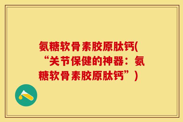 氨糖软骨素胶原肽钙(“关节保健的神器：氨糖软骨素胶原肽钙”)