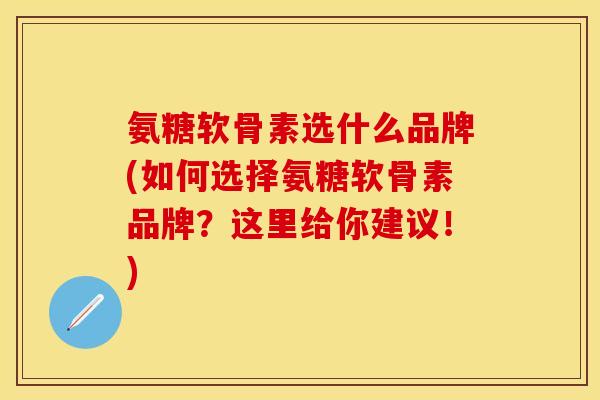 氨糖软骨素选什么品牌(如何选择氨糖软骨素品牌？这里给你建议！)
