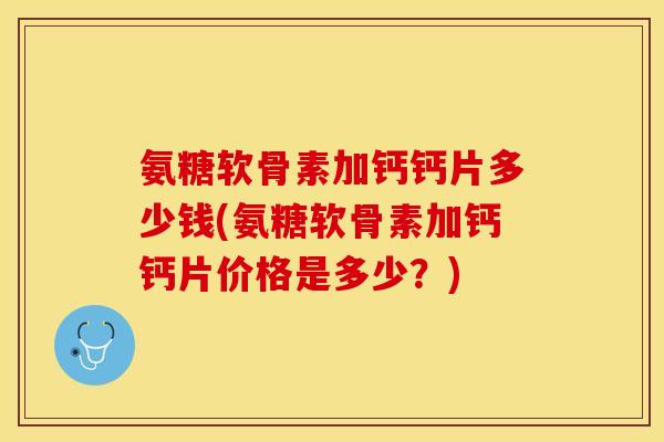 氨糖软骨素加钙钙片多少钱(氨糖软骨素加钙钙片价格是多少？)