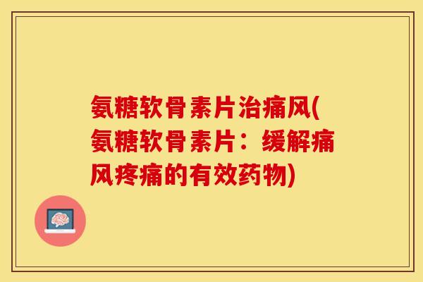 氨糖软骨素片治痛风(氨糖软骨素片：缓解痛风疼痛的有效药物)
