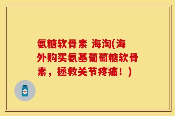 氨糖软骨素 海淘(海外购买氨基葡萄糖软骨素，拯救关节疼痛！)