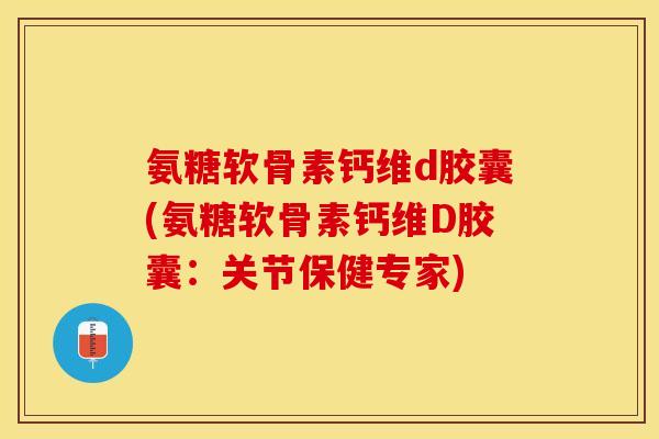 氨糖软骨素钙维d胶囊(氨糖软骨素钙维D胶囊：关节保健专家)