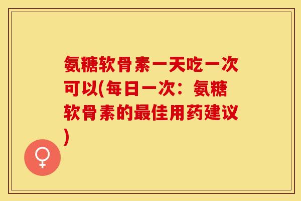 氨糖软骨素一天吃一次可以(每日一次：氨糖软骨素的最佳用药建议)