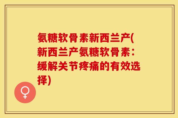 氨糖软骨素新西兰产(新西兰产氨糖软骨素：缓解关节疼痛的有效选择)