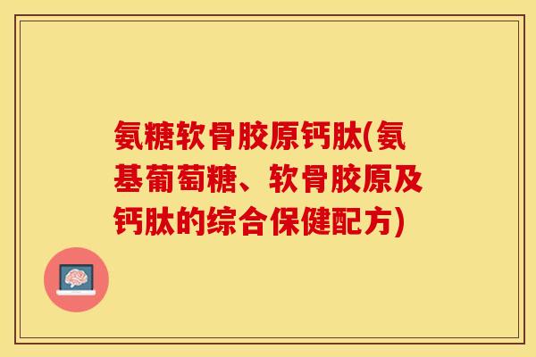 氨糖软骨胶原钙肽(氨基葡萄糖、软骨胶原及钙肽的综合保健配方)