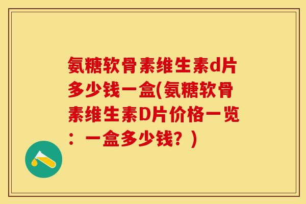 氨糖软骨素维生素d片多少钱一盒(氨糖软骨素维生素D片价格一览：一盒多少钱？)