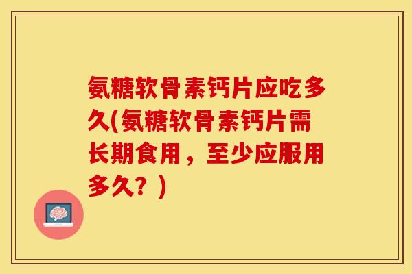 氨糖软骨素钙片应吃多久(氨糖软骨素钙片需长期食用，至少应服用多久？)