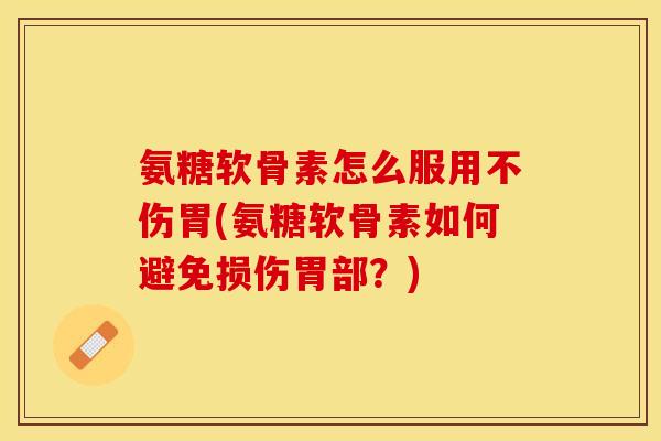 氨糖软骨素怎么服用不伤胃(氨糖软骨素如何避免损伤胃部？)