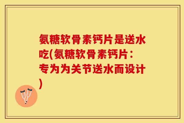 氨糖软骨素钙片是送水吃(氨糖软骨素钙片:专为为关节送水而设计)-第1张图片-关节保镖 氨糖软骨素钙片是送水吃(氨糖软骨素钙片:专为为关节送水而设计)-第1张图片-关节保镖
