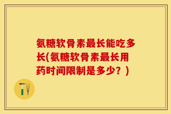 氨糖软骨素最长能吃多长(氨糖软骨素最长用药时间限制是多少？)
