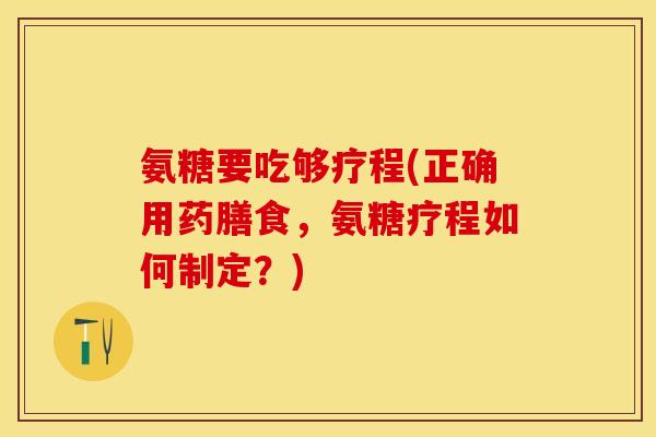 氨糖要吃够疗程(正确用药膳食，氨糖疗程如何制定？)