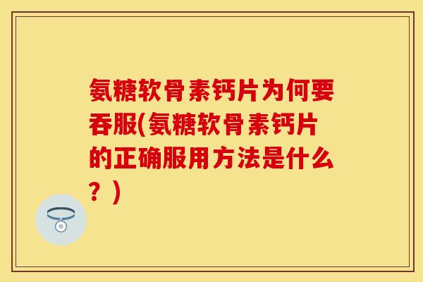 氨糖软骨素钙片为何要吞服(氨糖软骨素钙片的正确服用方法是什么？)