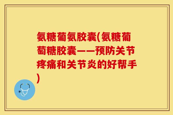 氨糖葡氨胶囊(氨糖葡萄糖胶囊——预防关节疼痛和关节炎的好帮手)