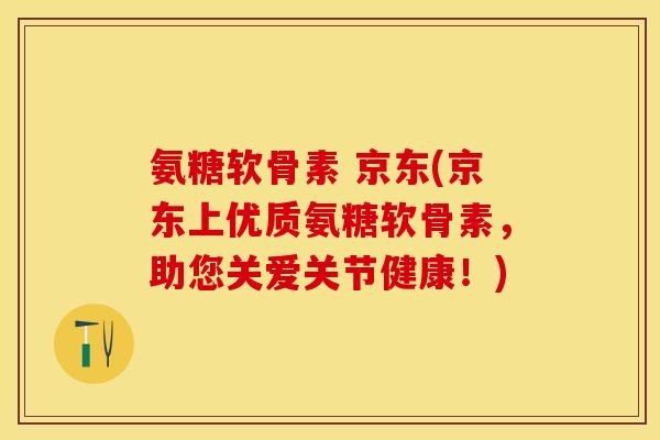 氨糖软骨素 京东(京东上优质氨糖软骨素，助您关爱关节健康！)