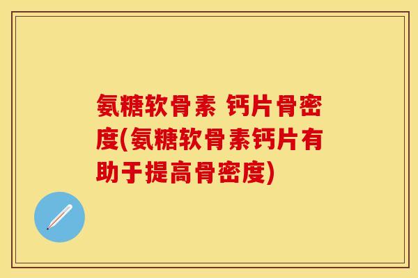 氨糖软骨素 钙片骨密度(氨糖软骨素钙片有助于提高骨密度)