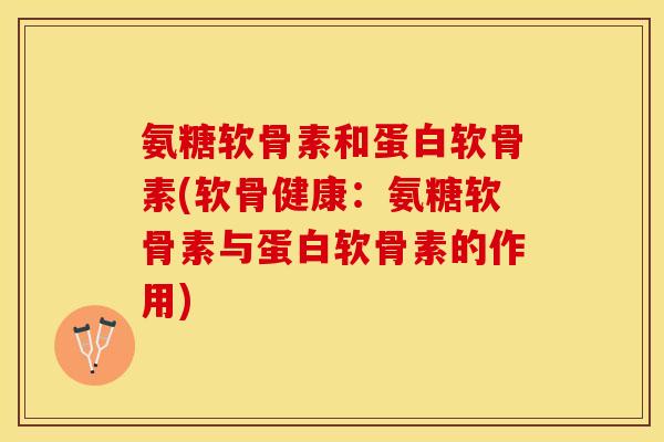氨糖软骨素和蛋白软骨素(软骨健康：氨糖软骨素与蛋白软骨素的作用)