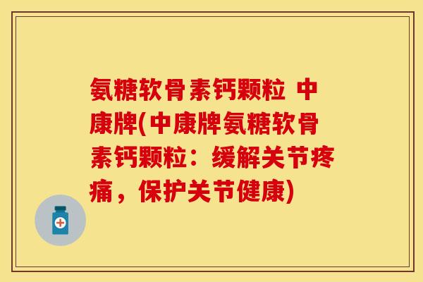 氨糖软骨素钙颗粒 中康牌(中康牌氨糖软骨素钙颗粒：缓解关节疼痛，保护关节健康)